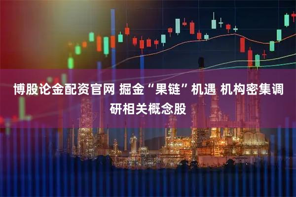 博股论金配资官网 掘金“果链”机遇 机构密集调研相关概念股