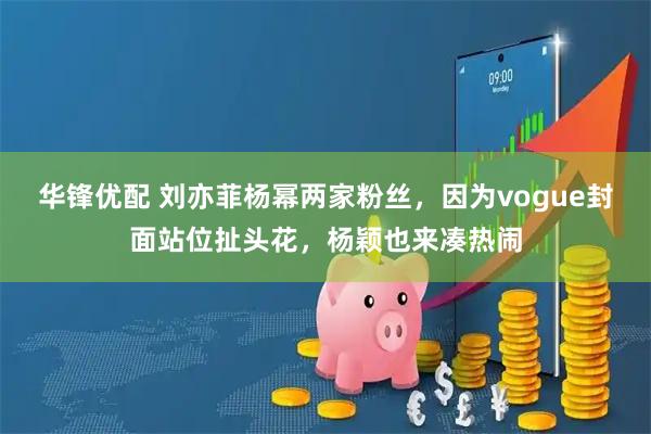 华锋优配 刘亦菲杨幂两家粉丝，因为vogue封面站位扯头花，杨颖也来凑热闹