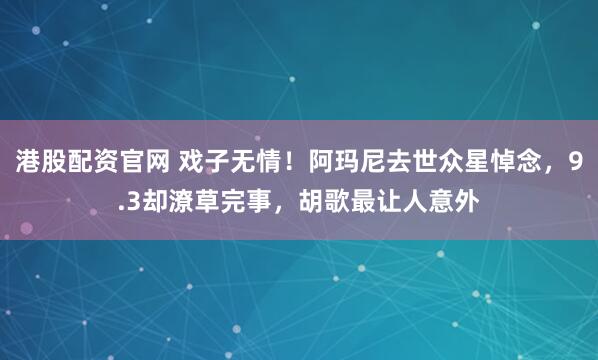 港股配资官网 戏子无情！阿玛尼去世众星悼念，9.3却潦草完事，胡歌最让人意外