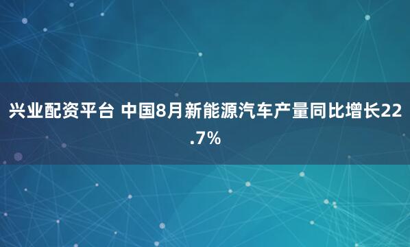 兴业配资平台 中国8月新能源汽车产量同比增长22.7%