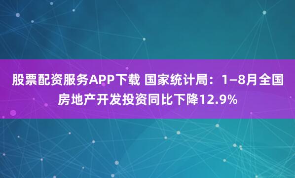 股票配资服务APP下载 国家统计局：1—8月全国房地产开发投资同比下降12.9%