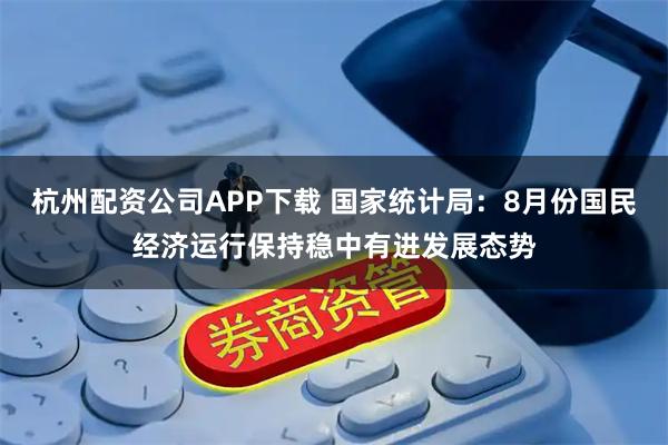 杭州配资公司APP下载 国家统计局：8月份国民经济运行保持稳中有进发展态势