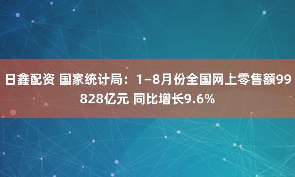 日鑫配资 国家统计局：1—8月份全国网上零售额99828亿元 同比增长9.6%