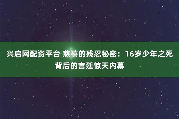 兴启网配资平台 慈禧的残忍秘密：16岁少年之死背后的宫廷惊天内幕