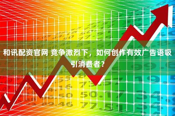 和讯配资官网 竞争激烈下，如何创作有效广告语吸引消费者？
