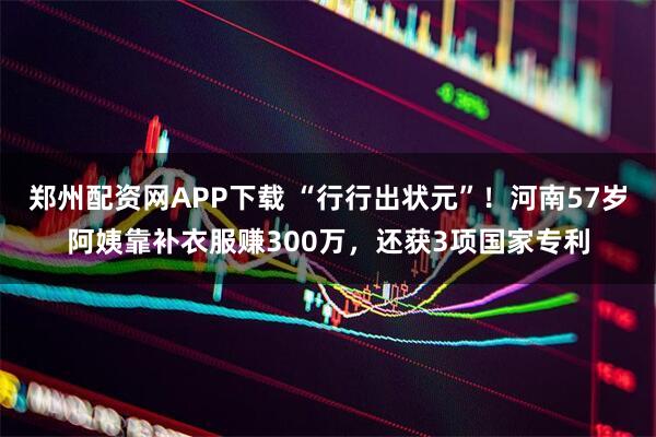 郑州配资网APP下载 “行行出状元”！河南57岁阿姨靠补衣服赚300万，还获3项国家专利