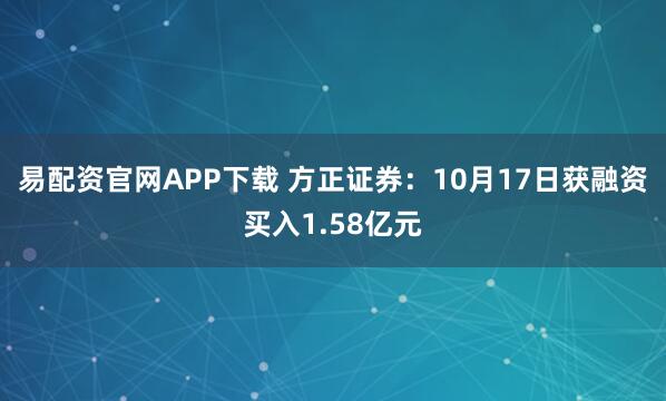 易配资官网APP下载 方正证券：10月17日获融资买入1.58亿元