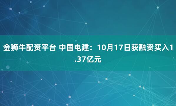 金狮牛配资平台 中国电建：10月17日获融资买入1.37亿元