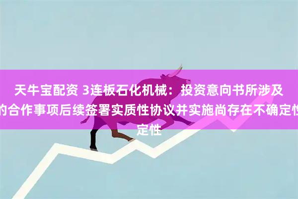 天牛宝配资 3连板石化机械：投资意向书所涉及的合作事项后续签署实质性协议并实施尚存在不确定性