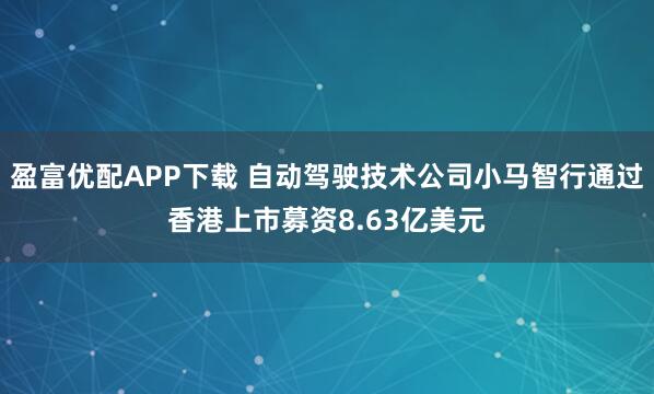 盈富优配APP下载 自动驾驶技术公司小马智行通过香港上市募资8.63亿美元