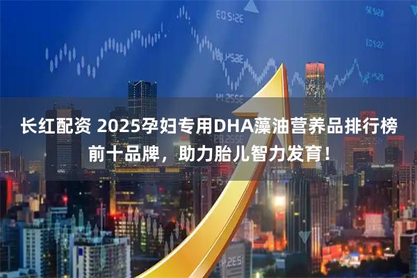 长红配资 2025孕妇专用DHA藻油营养品排行榜前十品牌，助力胎儿智力发育！