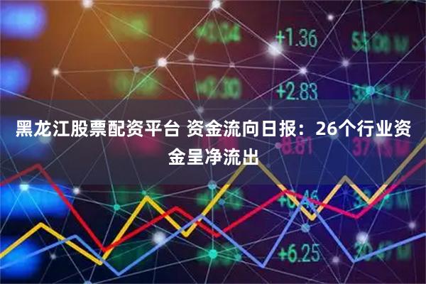 黑龙江股票配资平台 资金流向日报：26个行业资金呈净流出