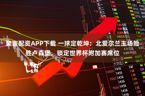 聚富配资APP下载 一球定乾坤：北爱尔兰主场险胜卢森堡，锁定世界杯附加赛席位