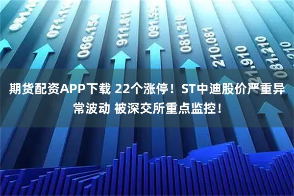 期货配资APP下载 22个涨停！ST中迪股价严重异常波动 被深交所重点监控！