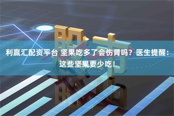 利赢汇配资平台 坚果吃多了会伤肾吗？医生提醒：这些坚果要少吃！