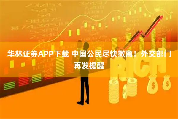 华林证券APP下载 中国公民尽快撤离！外交部门再发提醒