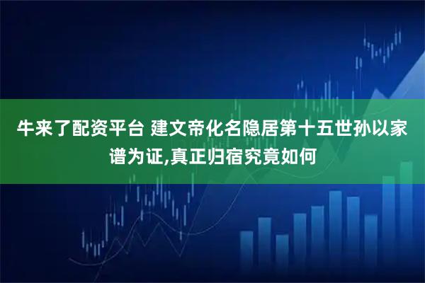 牛来了配资平台 建文帝化名隐居第十五世孙以家谱为证,真正归宿究竟如何
