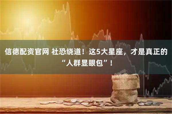 信德配资官网 社恐绕道！这5大星座，才是真正的“人群显眼包”！