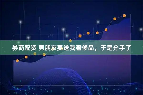 券商配资 男朋友要送我奢侈品，于是分手了