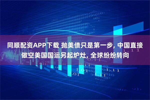 同顺配资APP下载 抛美债只是第一步, 中国直接做空美国国运另起炉灶, 全球纷纷转向