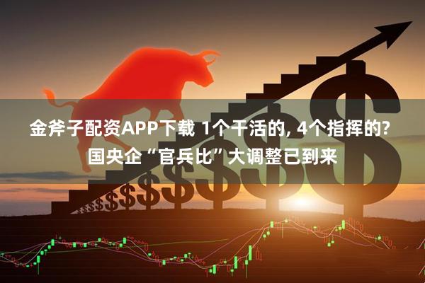 金斧子配资APP下载 1个干活的, 4个指挥的? 国央企“官兵比”大调整已到来