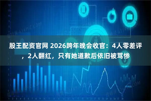 股王配资官网 2026跨年晚会收官：4人零差评，2人翻红，只有她道歉后依旧被骂惨