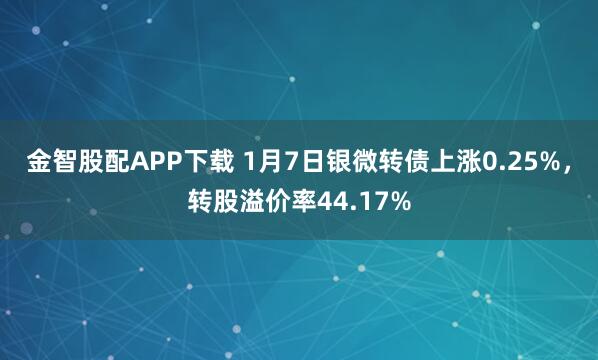 金智股配APP下载 1月7日银微转债上涨0.25%，转股溢价率44.17%