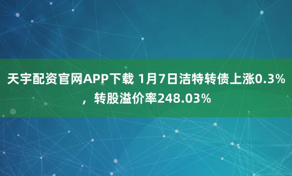 天宇配资官网APP下载 1月7日洁特转债上涨0.3%，转股溢价率248.03%