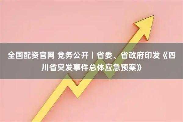 全国配资官网 党务公开丨省委、省政府印发《四川省突发事件总体应急预案》