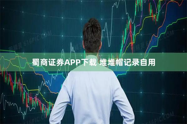 蜀商证券APP下载 堆堆帽记录自用
