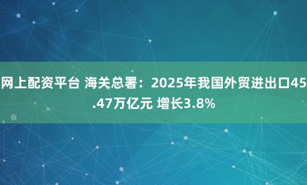 网上配资平台 海关总署：2025年我国外贸进出口45.47万亿元 增长3.8%