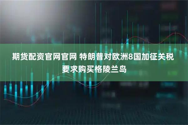 期货配资官网官网 特朗普对欧洲8国加征关税 要求购买格陵兰岛