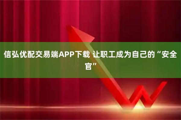 信弘优配交易端APP下载 让职工成为自己的“安全官”