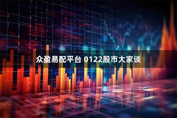 众盈易配平台 0122股市大家谈