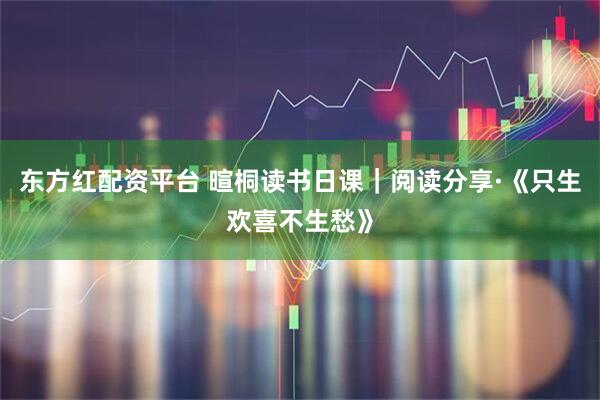 东方红配资平台 暄桐读书日课｜阅读分享·《只生欢喜不生愁》