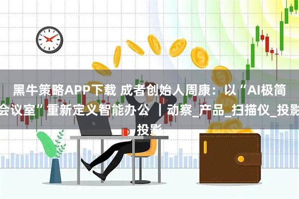 黑牛策略APP下载 成者创始人周康：以“AI极简会议室”重新定义智能办公 ｜动察_产品_扫描仪_投影