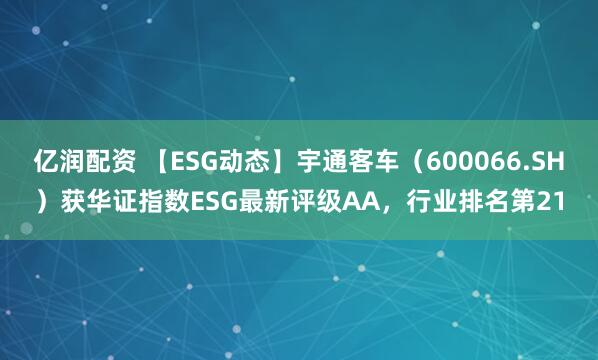 亿润配资 【ESG动态】宇通客车（600066.SH）获华证指数ESG最新评级AA，行业排名第21