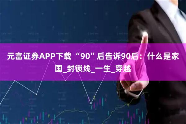 元富证券APP下载 “90”后告诉90后：什么是家国_封锁线_一生_穿越