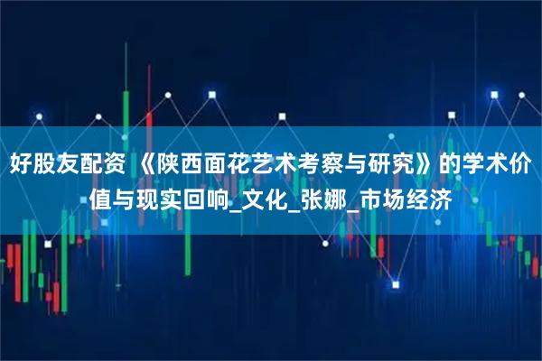 好股友配资 《陕西面花艺术考察与研究》的学术价值与现实回响_文化_张娜_市场经济