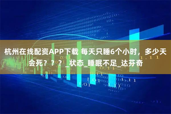 杭州在线配资APP下载 每天只睡6个小时，多少天会死？？？_状态_睡眠不足_达芬奇