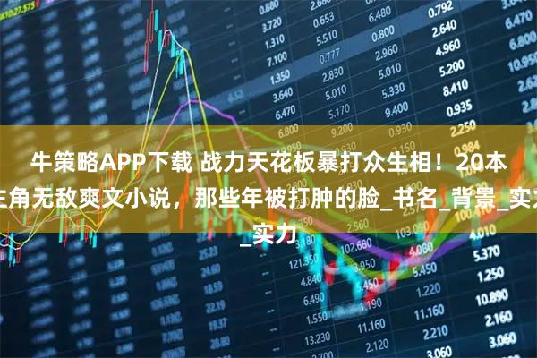 牛策略APP下载 战力天花板暴打众生相！20本主角无敌爽文小说，那些年被打肿的脸_书名_背景_实力