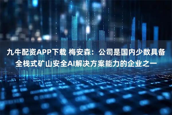 九牛配资APP下载 梅安森：公司是国内少数具备全栈式矿山安全AI解决方案能力的企业之一