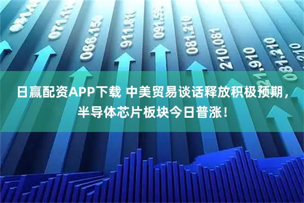日赢配资APP下载 中美贸易谈话释放积极预期，半导体芯片板块今日普涨！