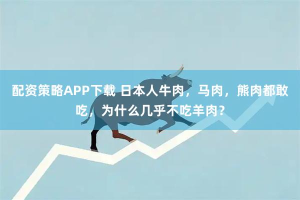 配资策略APP下载 日本人牛肉，马肉，熊肉都敢吃，为什么几乎不吃羊肉？