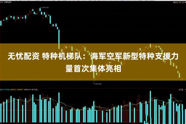 无忧配资 特种机梯队：海军空军新型特种支援力量首次集体亮相