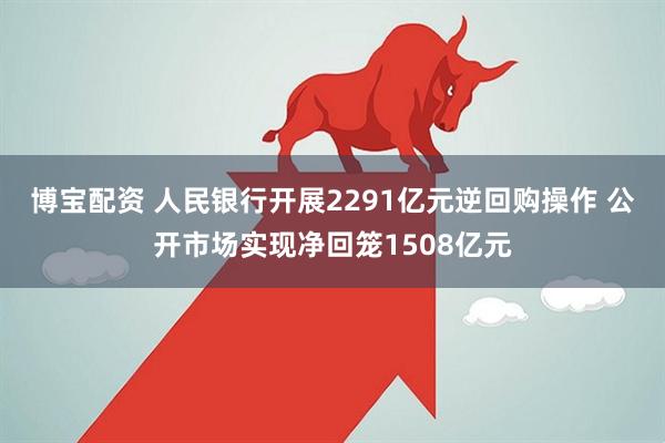 博宝配资 人民银行开展2291亿元逆回购操作 公开市场实现净回笼1508亿元