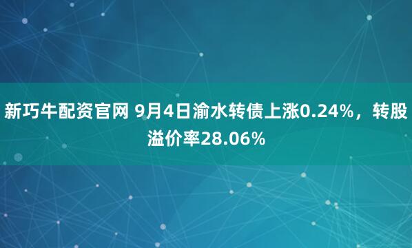 新巧牛配资官网 9月4日渝水转债上涨0.24%，转股溢价率28.06%