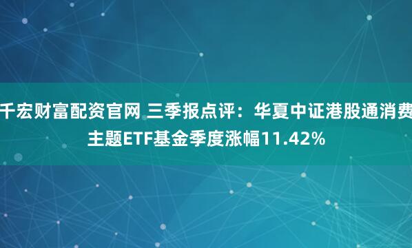 千宏财富配资官网 三季报点评：华夏中证港股通消费主题ETF基金季度涨幅11.42%